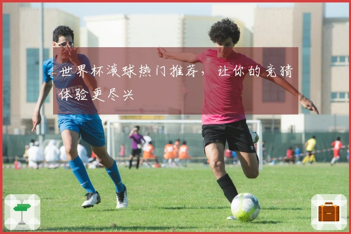 世界杯滚球热门推荐，让你的竞猜体验更尽兴