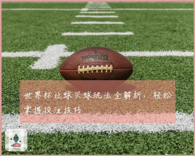 世界杯让球买球玩法全解析，轻松掌握投注技巧