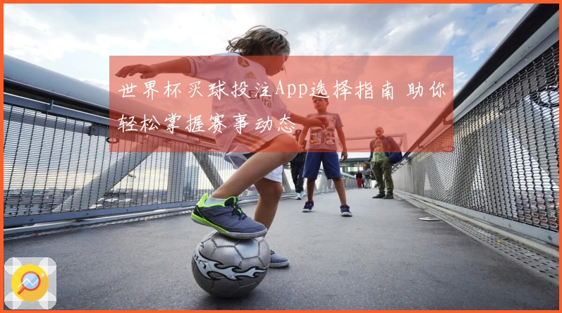 世界杯买球投注App选择指南 助你轻松掌握赛事动态