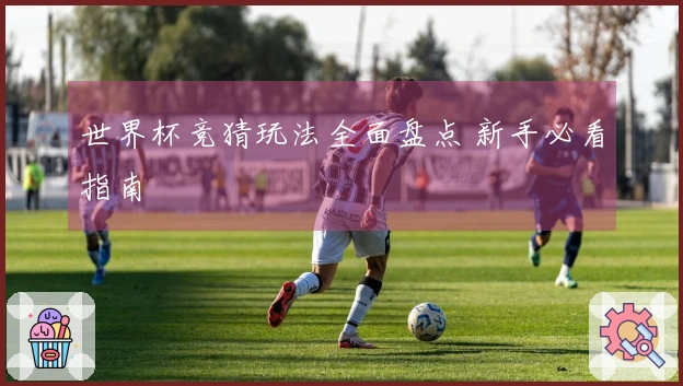 世界杯竞猜玩法全面盘点 新手必看指南