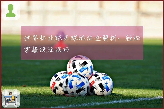 世界杯让球买球玩法全解析，轻松掌握投注技巧