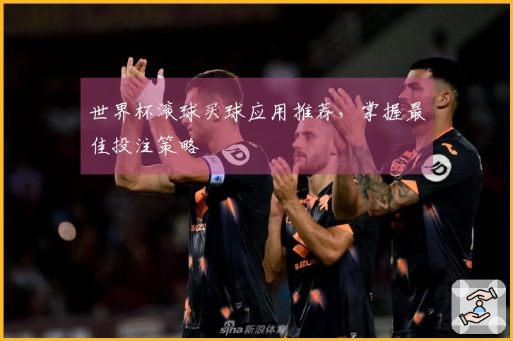 世界杯滚球买球应用推荐，掌握最佳投注策略