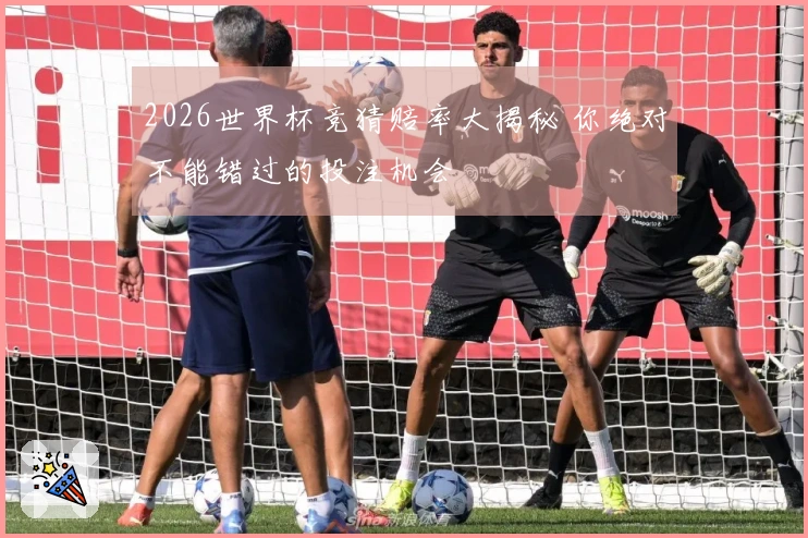 2026世界杯竞猜赔率大揭秘 你绝对不能错过的投注机会