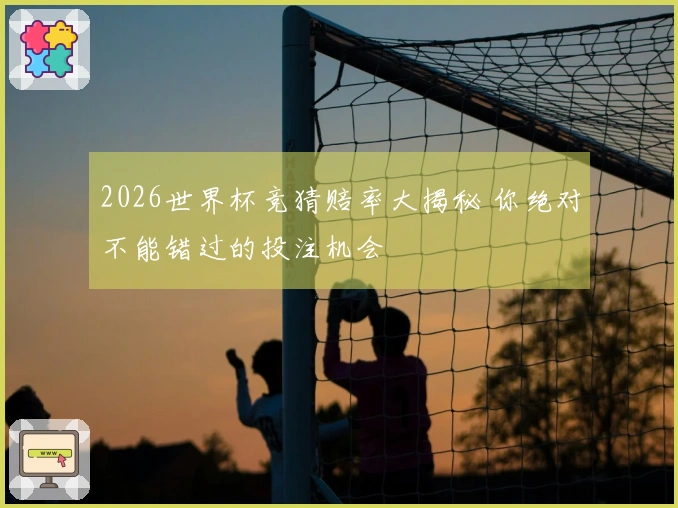 2026世界杯竞猜赔率大揭秘 你绝对不能错过的投注机会